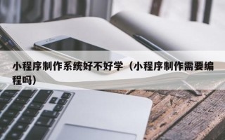 赤壁小程序制作系统好不好学（小程序制作需要编程吗）
