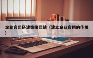 赤壁企业官网搭建策略网站（建立企业官网的作用）
