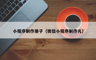 赤壁小程序制作册子（微信小程序制作凡）