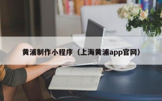赤壁黄浦制作小程序（上海黄浦app官网）