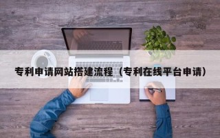 赤壁专利申请网站搭建流程（专利在线平台申请）