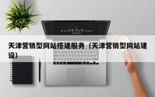 赤壁天津营销型网站搭建服务（天津营销型网站建设）