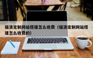 赤壁福清定制网站搭建怎么收费（福清定制网站搭建怎么收费的）