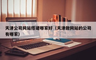 赤壁天津公司网站搭建哪家好（天津做网站的公司有哪家）