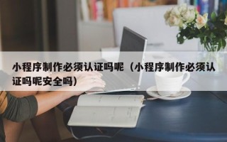 赤壁小程序制作必须认证吗呢（小程序制作必须认证吗呢安全吗）