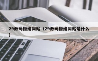 赤壁29源码搭建网站（29源码搭建网站是什么）