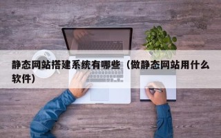 赤壁静态网站搭建系统有哪些（做静态网站用什么软件）