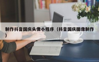 赤壁制作抖音国庆头像小程序（抖音国庆图像制作）