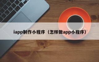 赤壁iapp制作小程序（怎样做app小程序）