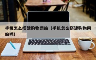 赤壁手机怎么搭建购物网站（手机怎么搭建购物网站呢）