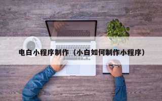 赤壁电白小程序制作（小白如何制作小程序）