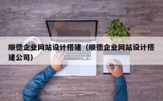 赤壁顺德企业网站设计搭建（顺德企业网站设计搭建公司）