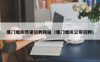 赤壁厦门婚庆搭建招聘网站（厦门婚庆公司招聘）