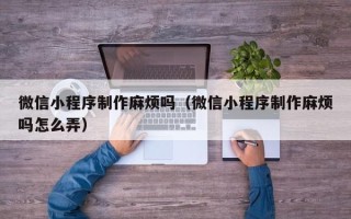 赤壁微信小程序制作麻烦吗（微信小程序制作麻烦吗怎么弄）