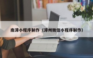 赤壁南漳小程序制作（漳州微信小程序制作）
