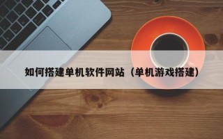 赤壁如何搭建单机软件网站（单机游戏搭建）