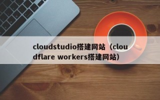 赤壁cloudstudio搭建网站（cloudflare workers搭建网站）