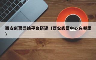 赤壁西安彩票网站平台搭建（西安彩票中心在哪里）