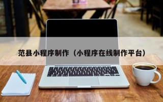 赤壁范县小程序制作（小程序在线制作平台）