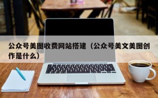 赤壁公众号美图收费网站搭建（公众号美文美图创作是什么）