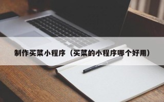 赤壁制作买菜小程序（买菜的小程序哪个好用）