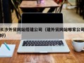 赤壁长沙外贸网站搭建公司（建外贸网站哪家公司好）