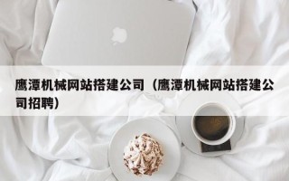 赤壁鹰潭机械网站搭建公司（鹰潭机械网站搭建公司招聘）