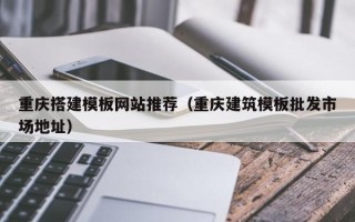 赤壁重庆搭建模板网站推荐（重庆建筑模板批发市场地址）