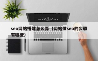赤壁seo网站搭建怎么弄（网站做seo的步骤有哪些）