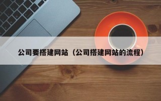 赤壁公司要搭建网站（公司搭建网站的流程）